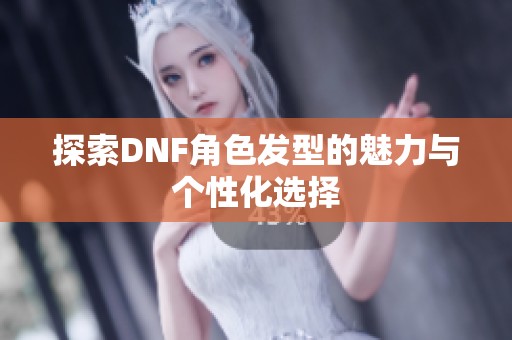 探索DNF角色发型的魅力与个性化选择