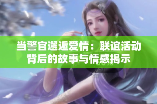 当警官邂逅爱情：联谊活动背后的故事与情感揭示
