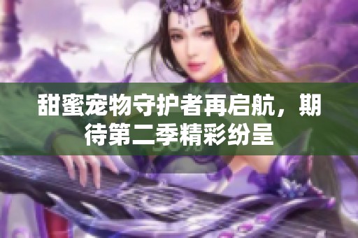 甜蜜宠物守护者再启航，期待第二季精彩纷呈