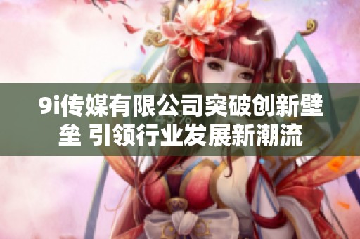 9i传媒有限公司突破创新壁垒 引领行业发展新潮流