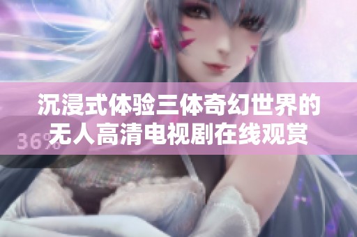 沉浸式体验三体奇幻世界的无人高清电视剧在线观赏