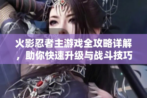 火影忍者主游戏全攻略详解，助你快速升级与战斗技巧