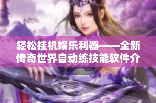 轻松挂机娱乐利器——全新传奇世界自动练技能软件介绍