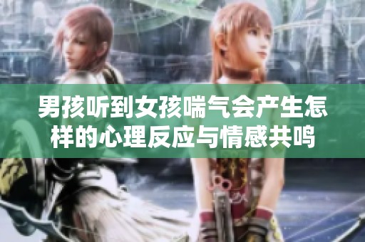 男孩听到女孩喘气会产生怎样的心理反应与情感共鸣