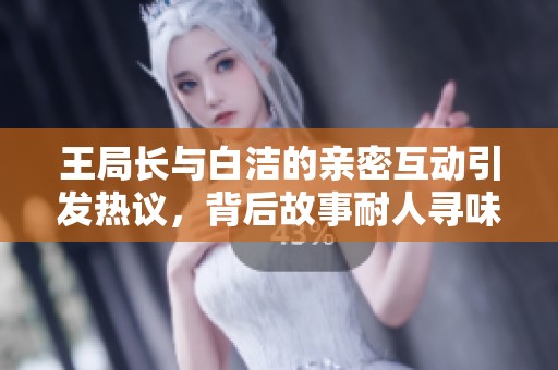 王局长与白洁的亲密互动引发热议，背后故事耐人寻味