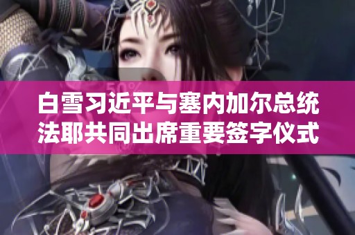 白雪习近平与塞内加尔总统法耶共同出席重要签字仪式
