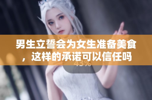 男生立誓会为女生准备美食，这样的承诺可以信任吗