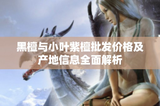 黑檀与小叶紫檀批发价格及产地信息全面解析