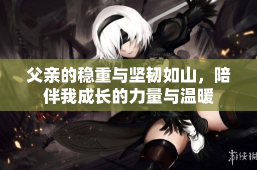 父亲的稳重与坚韧如山，陪伴我成长的力量与温暖