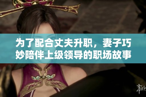 为了配合丈夫升职，妻子巧妙陪伴上级领导的职场故事