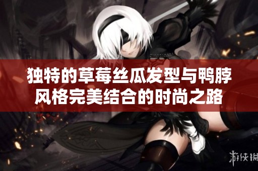 独特的草莓丝瓜发型与鸭脖风格完美结合的时尚之路