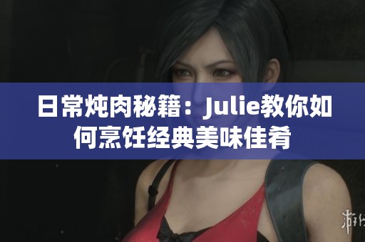 日常炖肉秘籍：Julie教你如何烹饪经典美味佳肴