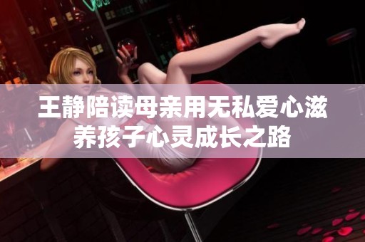 王静陪读母亲用无私爱心滋养孩子心灵成长之路