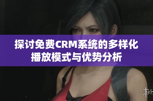 探讨免费CRM系统的多样化播放模式与优势分析