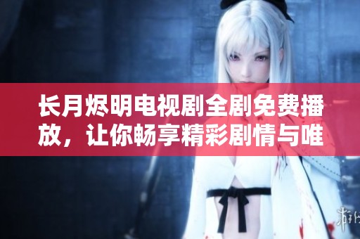 长月烬明电视剧全剧免费播放，让你畅享精彩剧情与唯美画面