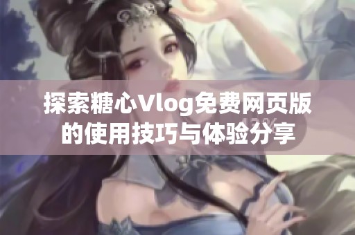 探索糖心Vlog免费网页版的使用技巧与体验分享