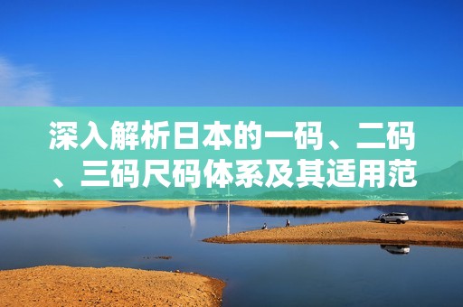 深入解析日本的一码、二码、三码尺码体系及其适用范围