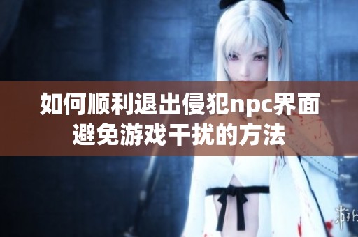 如何顺利退出侵犯npc界面避免游戏干扰的方法
