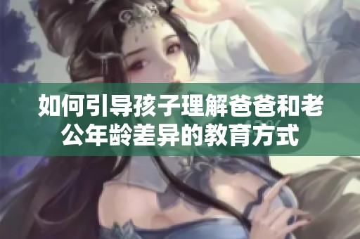 如何引导孩子理解爸爸和老公年龄差异的教育方式