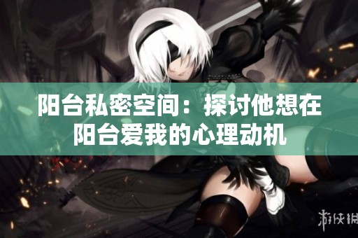 阳台私密空间：探讨他想在阳台爱我的心理动机