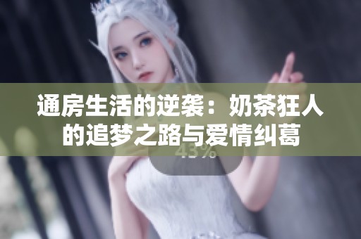 通房生活的逆袭：奶茶狂人的追梦之路与爱情纠葛