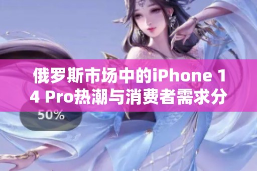 俄罗斯市场中的iPhone 14 Pro热潮与消费者需求分析