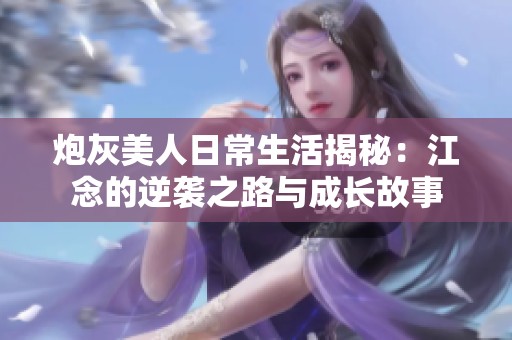 炮灰美人日常生活揭秘：江念的逆袭之路与成长故事