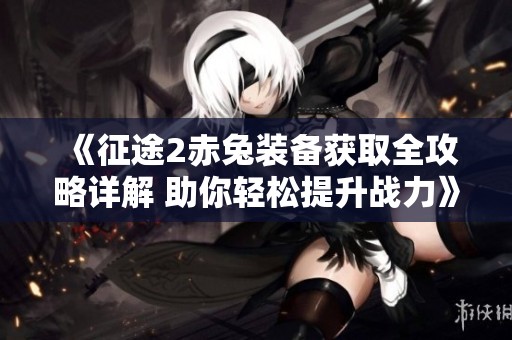 《征途2赤兔装备获取全攻略详解 助你轻松提升战力》