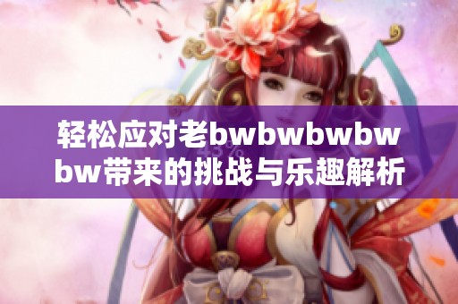 轻松应对老bwbwbwbwbw带来的挑战与乐趣解析