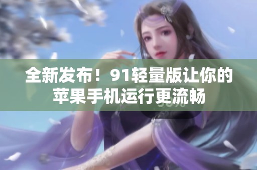 全新发布！91轻量版让你的苹果手机运行更流畅