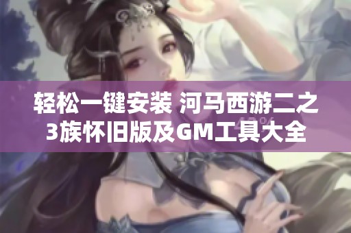 轻松一键安装 河马西游二之3族怀旧版及GM工具大全