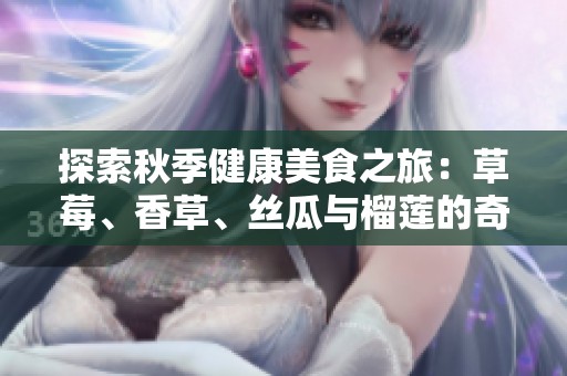 探索秋季健康美食之旅：草莓、香草、丝瓜与榴莲的奇妙搭配