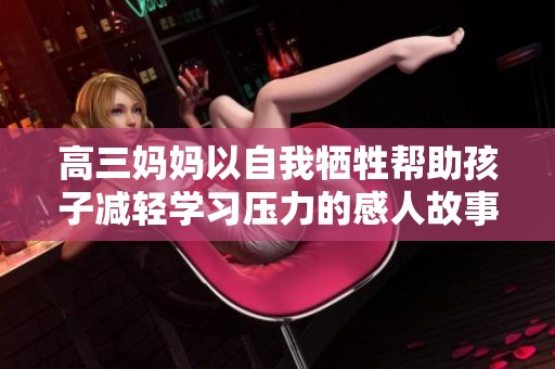 高三妈妈以自我牺牲帮助孩子减轻学习压力的感人故事