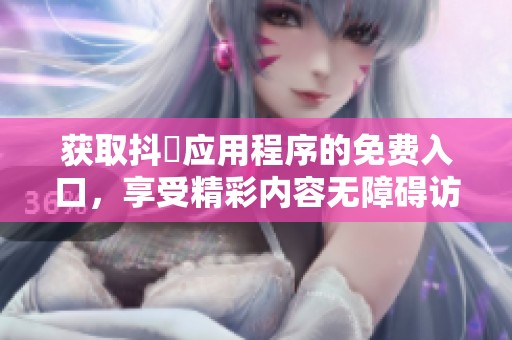 获取抖抈应用程序的免费入口，享受精彩内容无障碍访问