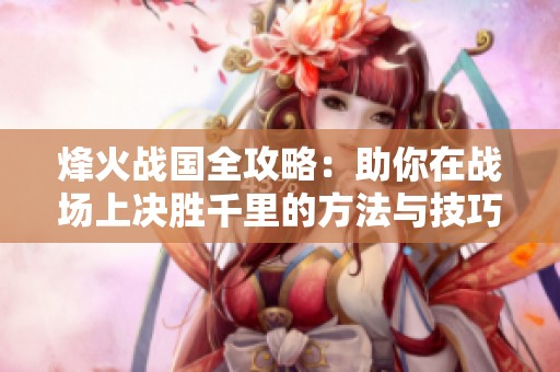 烽火战国全攻略：助你在战场上决胜千里的方法与技巧
