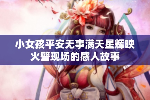 小女孩平安无事满天星辉映火警现场的感人故事