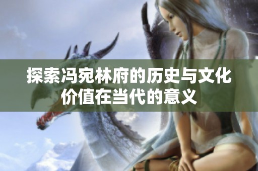 探索冯宛林府的历史与文化价值在当代的意义