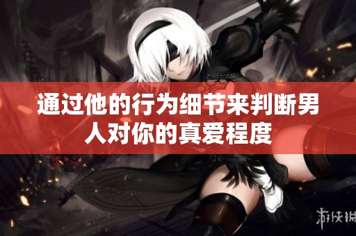 通过他的行为细节来判断男人对你的真爱程度