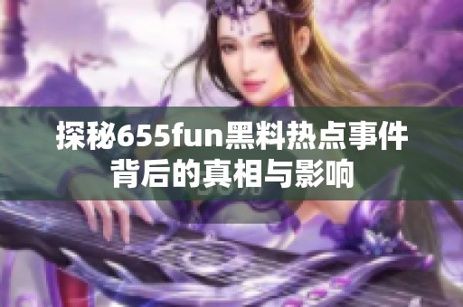 探秘655fun黑料热点事件背后的真相与影响