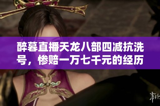 醉暮直播天龙八部四减抗洗号，惨赔一万七千元的经历揭秘