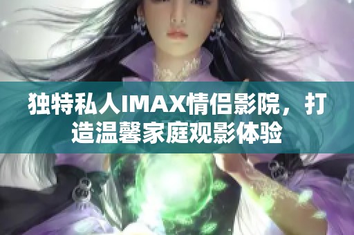 独特私人IMAX情侣影院，打造温馨家庭观影体验