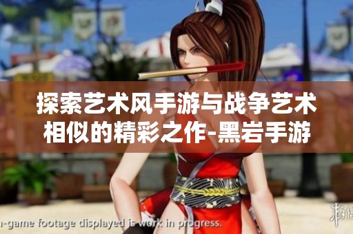 探索艺术风手游与战争艺术相似的精彩之作-黑岩手游网推荐