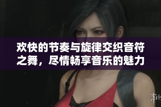 欢快的节奏与旋律交织音符之舞，尽情畅享音乐的魅力