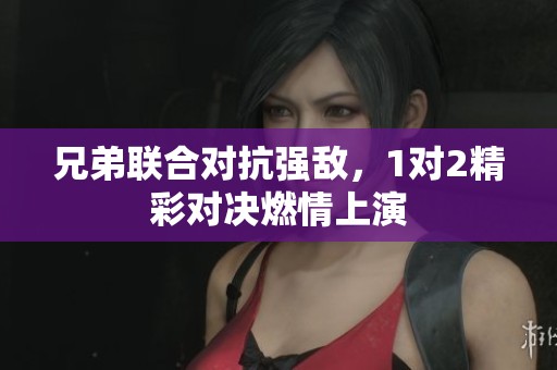 兄弟联合对抗强敌，1对2精彩对决燃情上演