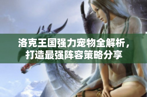 洛克王国强力宠物全解析，打造最强阵容策略分享