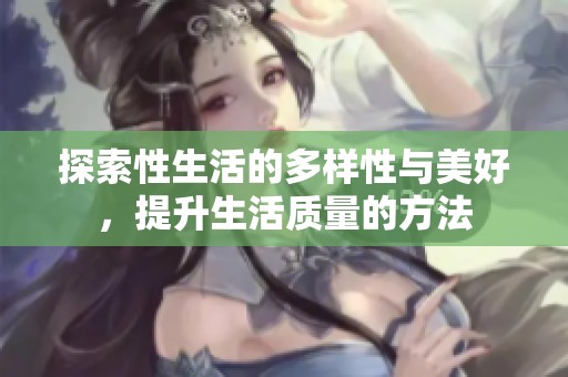 探索性生活的多样性与美好，提升生活质量的方法