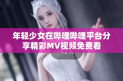 年轻少女在哔哩哔哩平台分享精彩MV视频免费看