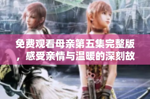 免费观看母亲第五集完整版，感受亲情与温暖的深刻故事