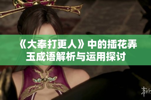 《大奉打更人》中的插花弄玉成语解析与运用探讨