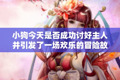 小狗今天是否成功讨好主人并引发了一场欢乐的冒险故事